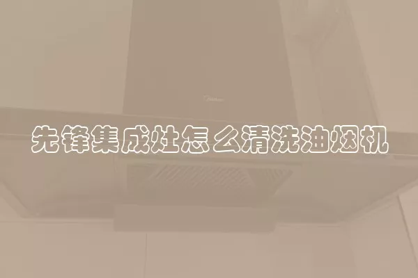 先锋集成灶怎么清洗油烟机