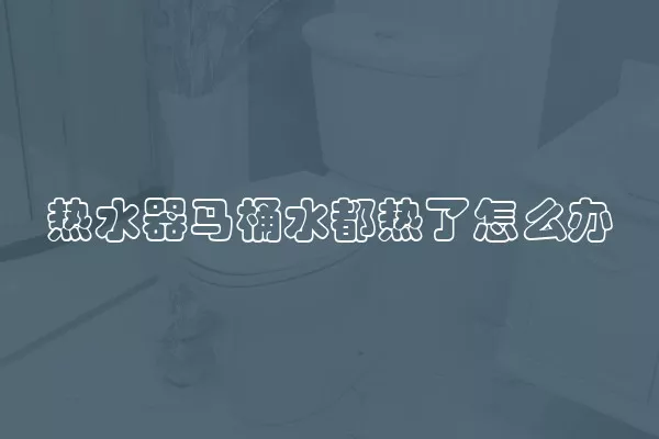 热水器马桶水都热了怎么办