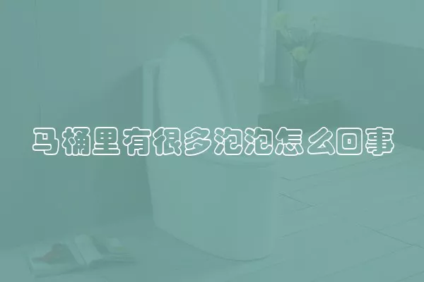 马桶里有很多泡泡怎么回事