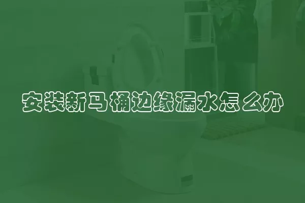 安装新马桶边缘漏水怎么办