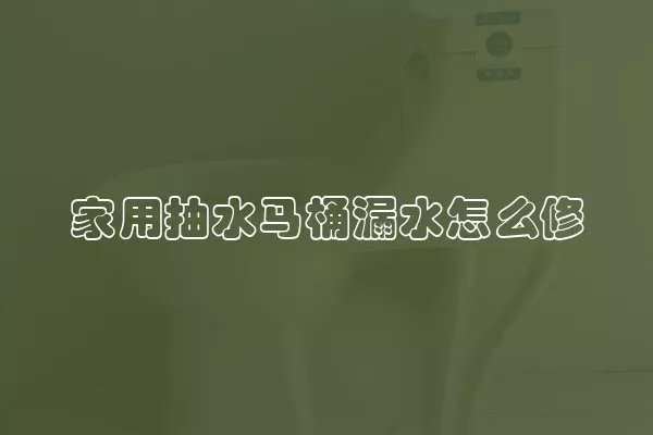 家用抽水马桶漏水怎么修