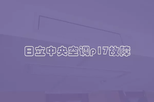 日立中央空调p17故障