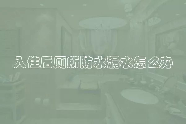 入住后厕所防水漏水怎么办