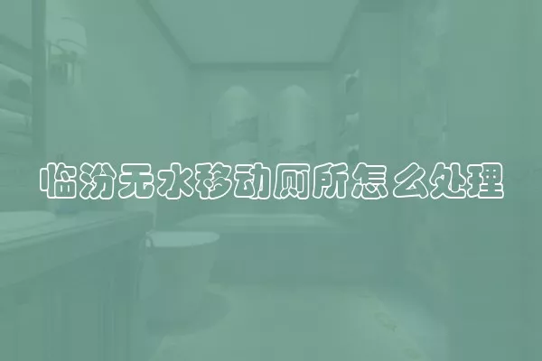 临汾无水移动厕所怎么处理