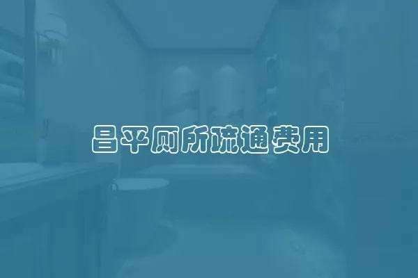 昌平厕所疏通费用