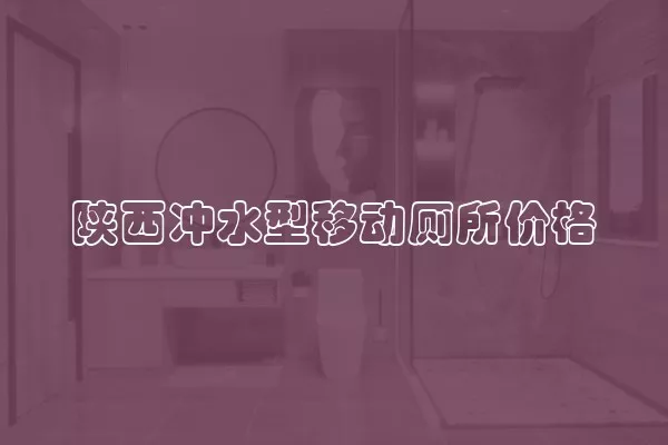 陕西冲水型移动厕所价格