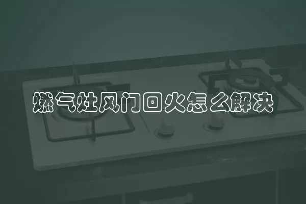 燃气灶风门回火怎么解决