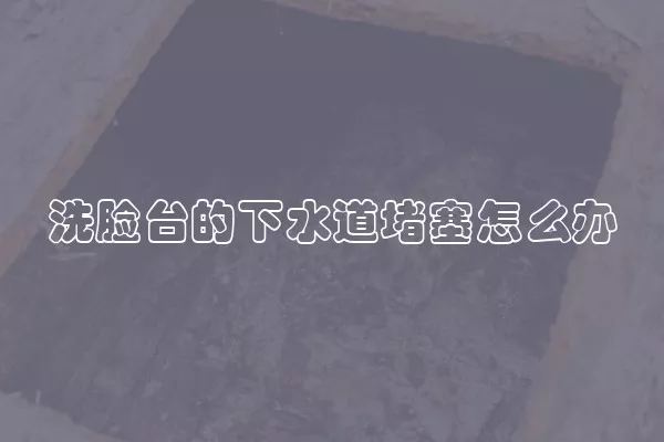 洗脸台的下水道堵塞怎么办