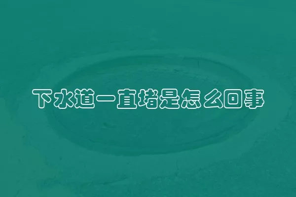 下水道一直堵是怎么回事