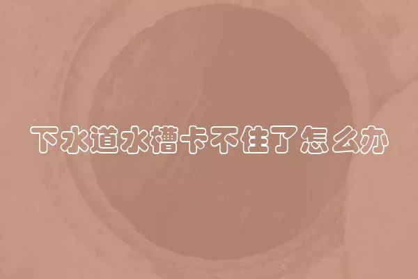 下水道水槽卡不住了怎么办