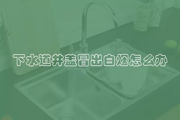 下水道井盖冒出白烟怎么办