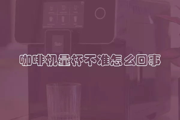 咖啡机量杯不准怎么回事