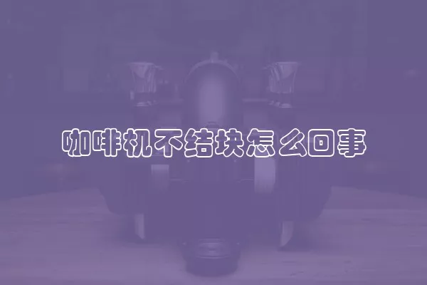 咖啡机不结块怎么回事
