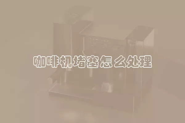 咖啡机堵塞怎么处理
