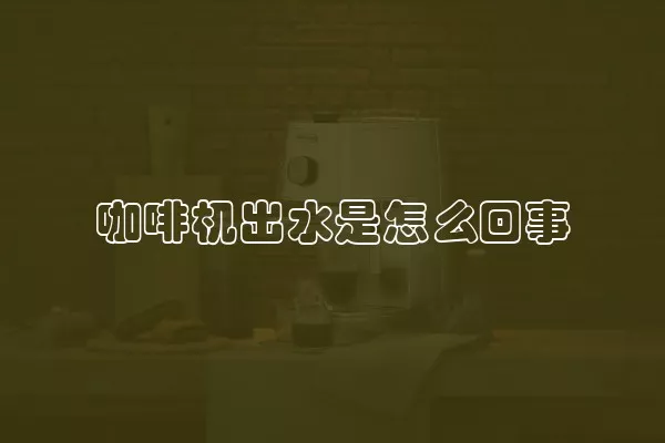 咖啡机出水是怎么回事
