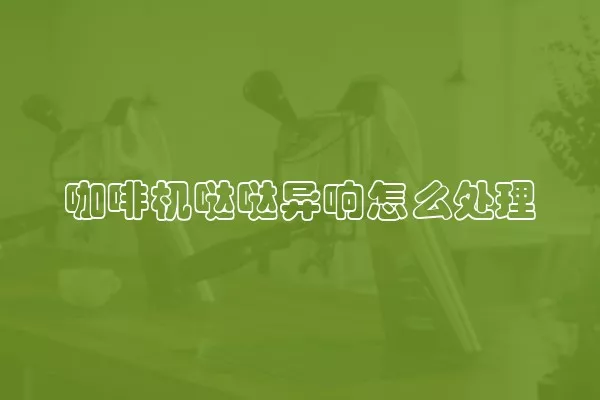 咖啡机哒哒异响怎么处理