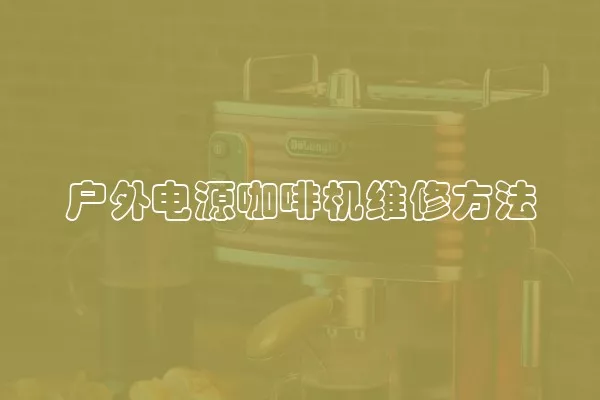 户外电源咖啡机维修方法
