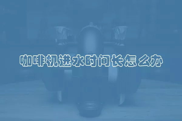 咖啡机进水时间长怎么办