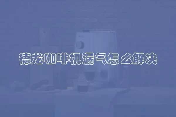 德龙咖啡机漏气怎么解决