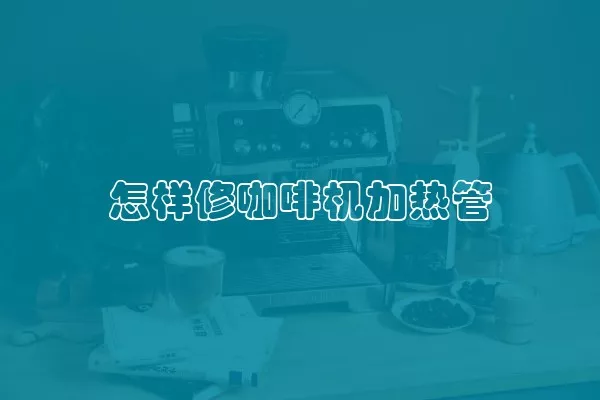 怎样修咖啡机加热管