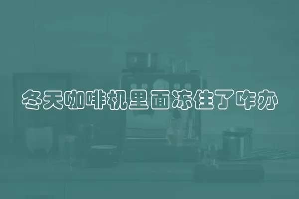 冬天咖啡机里面冻住了咋办
