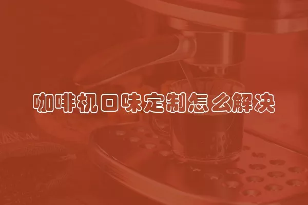咖啡机口味定制怎么解决