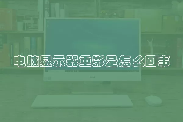 电脑显示器重影是怎么回事