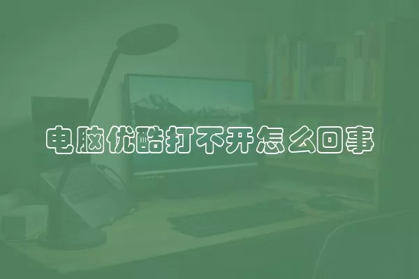 电脑优酷打不开怎么回事