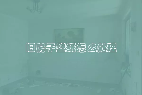 旧房子壁纸怎么处理