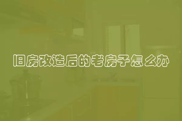 旧房改造后的老房子怎么办