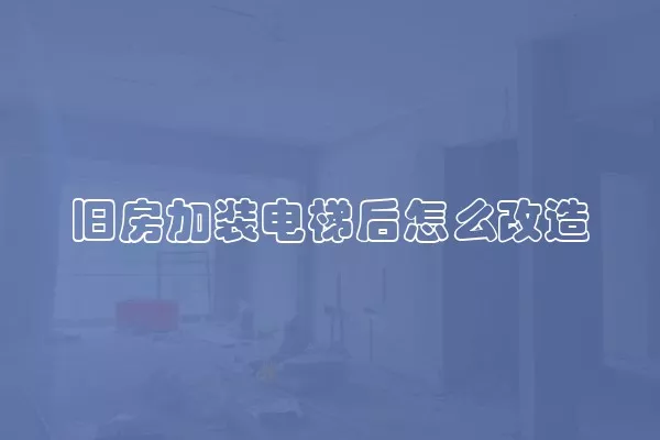 旧房加装电梯后怎么改造