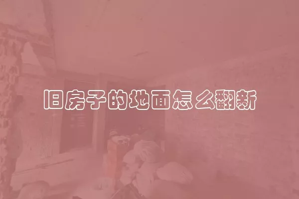旧房子的地面怎么翻新