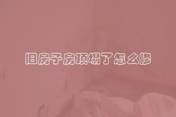 旧房子房顶塌了怎么修