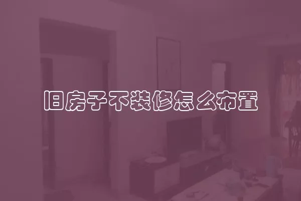 旧房子不装修怎么布置