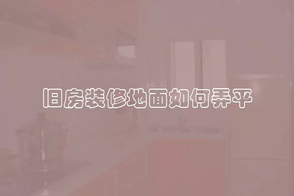 旧房装修地面如何弄平