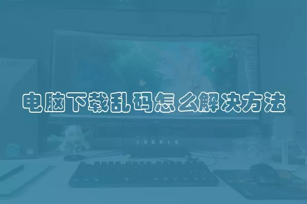 电脑下载乱码怎么解决方法