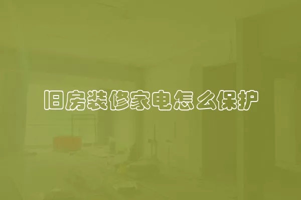 旧房装修家电怎么保护