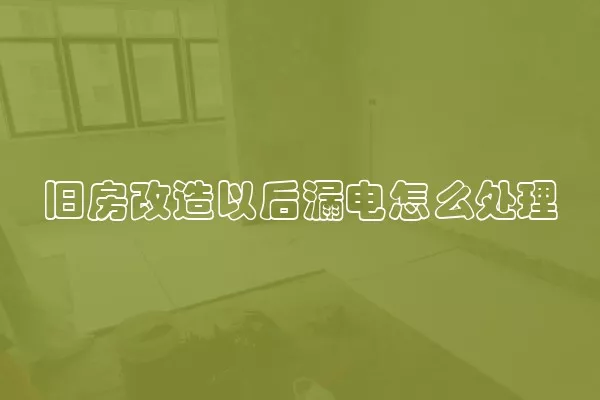 旧房改造以后漏电怎么处理