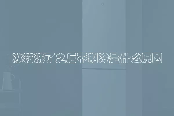 冰箱洗了之后不制冷是什么原因