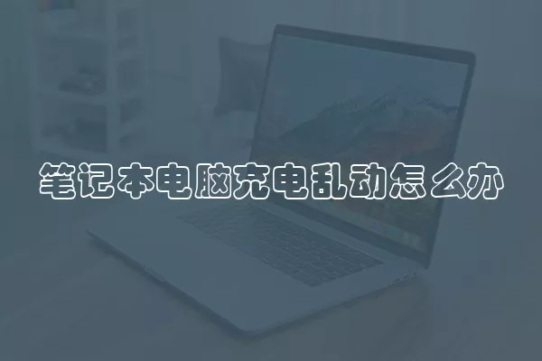 笔记本电脑充电乱动怎么办