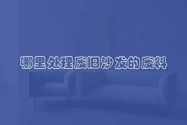 哪里处理废旧沙发的废料