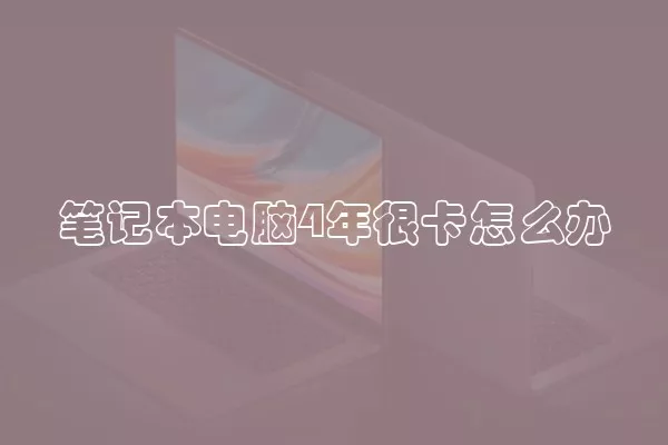 笔记本电脑4年很卡怎么办