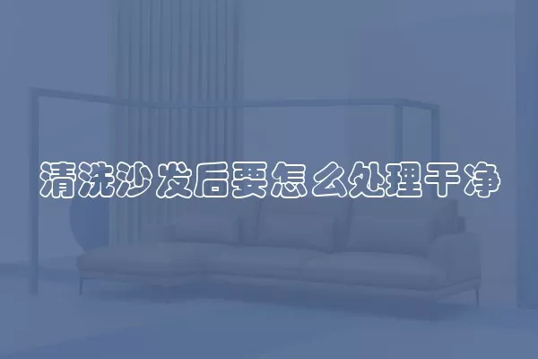 清洗沙发后要怎么处理干净