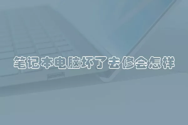 笔记本电脑坏了去修会怎样