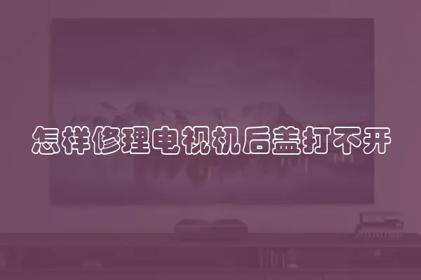 怎样修理电视机后盖打不开