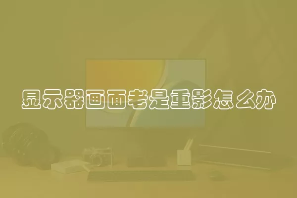 显示器画面老是重影怎么办