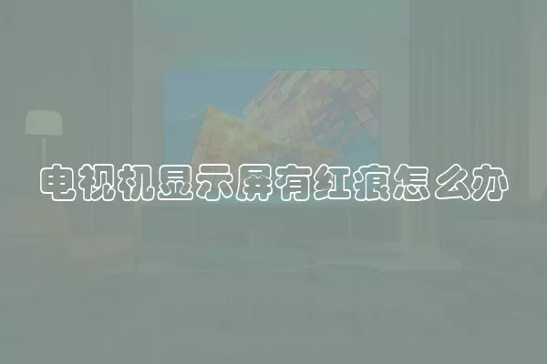 电视机显示屏有红痕怎么办