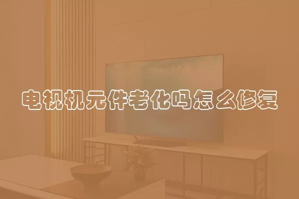 电视机元件老化吗怎么修复