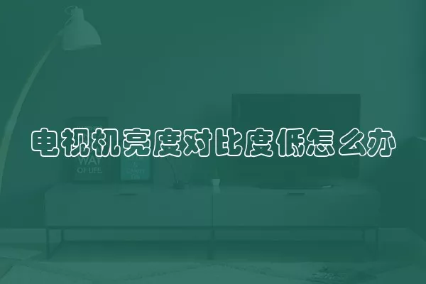 电视机亮度对比度低怎么办
