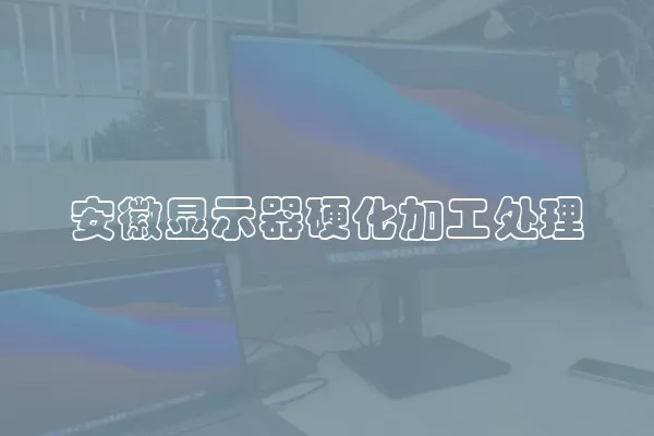 安徽显示器硬化加工处理